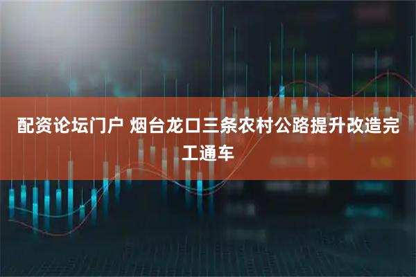 配资论坛门户 烟台龙口三条农村公路提升改造完工通车