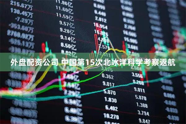 外盘配资公司 中国第15次北冰洋科学考察返航