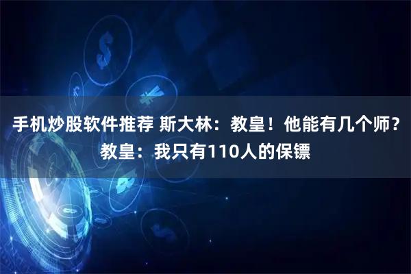 手机炒股软件推荐 斯大林：教皇！他能有几个师？教皇：我只有110人的保镖