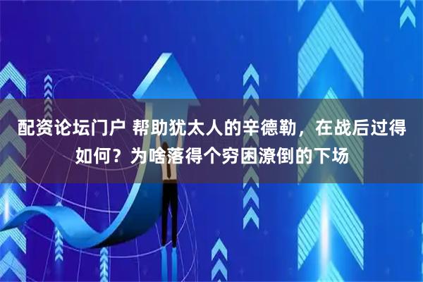 配资论坛门户 帮助犹太人的辛德勒，在战后过得如何？为啥落得个穷困潦倒的下场