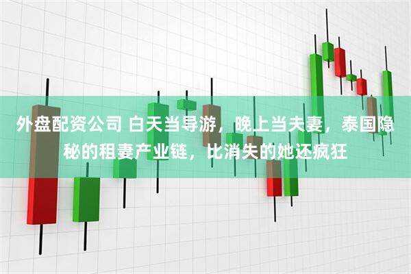 外盘配资公司 白天当导游，晚上当夫妻，泰国隐秘的租妻产业链，比消失的她还疯狂