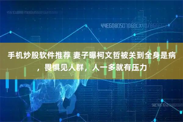 手机炒股软件推荐 妻子曝柯文哲被关到全身是病，畏惧见人群，人一多就有压力