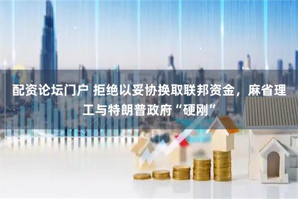 配资论坛门户 拒绝以妥协换取联邦资金，麻省理工与特朗普政府“硬刚”