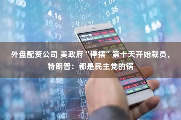 外盘配资公司 美政府“停摆”第十天开始裁员，特朗普：都是民主党的锅