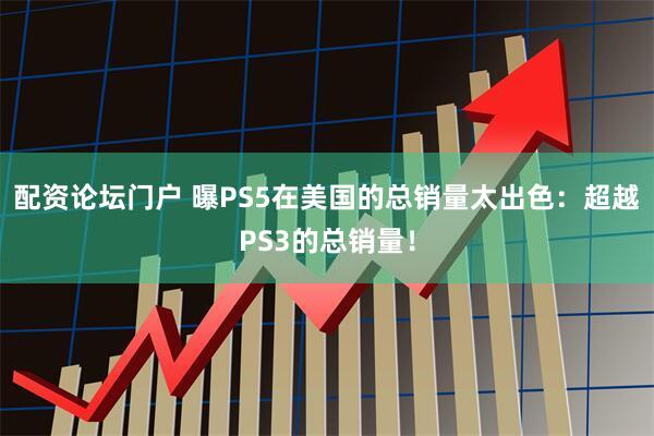 配资论坛门户 曝PS5在美国的总销量太出色：超越PS3的总销量！