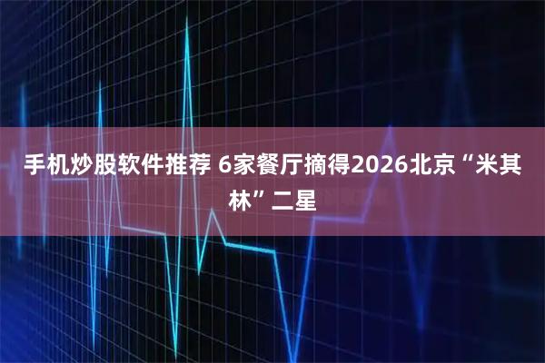 手机炒股软件推荐 6家餐厅摘得2026北京“米其林”二星