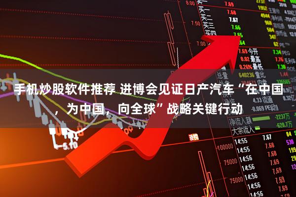 手机炒股软件推荐 进博会见证日产汽车“在中国，为中国，向全球”战略关键行动