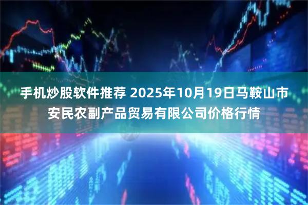 手机炒股软件推荐 2025年10月19日马鞍山市安民农副产品贸易有限公司价格行情