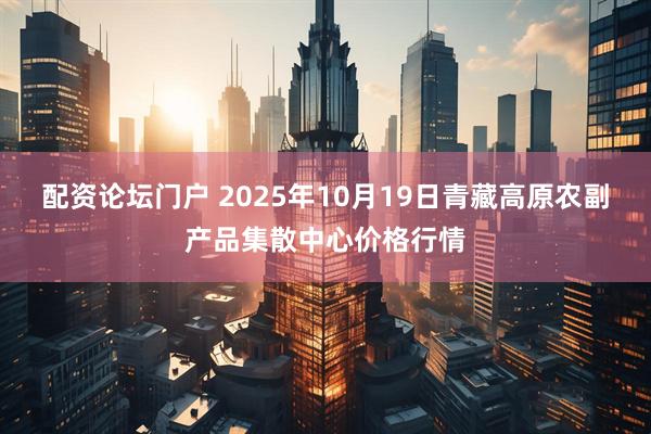 配资论坛门户 2025年10月19日青藏高原农副产品集散中心价格行情