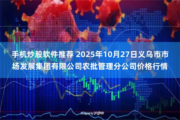 手机炒股软件推荐 2025年10月27日义乌市市场发展集团有限公司农批管理分公司价格行情