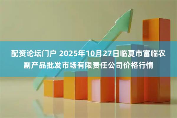 配资论坛门户 2025年10月27日临夏市富临农副产品批发市场有限责任公司价格行情