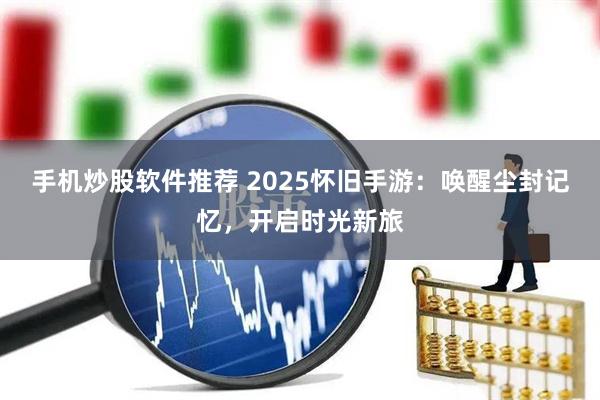 手机炒股软件推荐 2025怀旧手游：唤醒尘封记忆，开启时光新旅