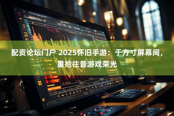 配资论坛门户 2025怀旧手游：于方寸屏幕间，重拾往昔游戏荣光