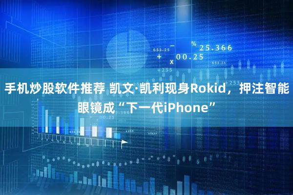 手机炒股软件推荐 凯文·凯利现身Rokid，押注智能眼镜成“下一代iPhone”