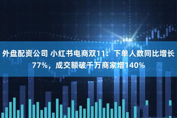 外盘配资公司 小红书电商双11：下单人数同比增长77%，成交额破千万商家增140%