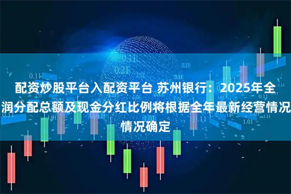 配资炒股平台入配资平台 苏州银行：2025年全年利润分配总额及现金分红比例将根据全年最新经营情况确定