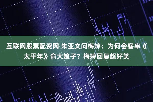 互联网股票配资网 朱亚文问梅婷：为何会客串《太平年》俞大娘子？梅婷回复超好笑