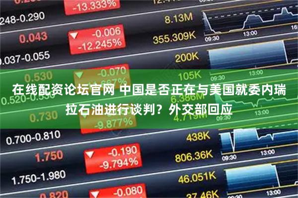 在线配资论坛官网 中国是否正在与美国就委内瑞拉石油进行谈判？外交部回应