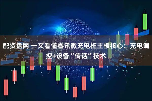 配资盘网 一文看懂睿讯微充电桩主板核心：充电调控+设备“传话”技术