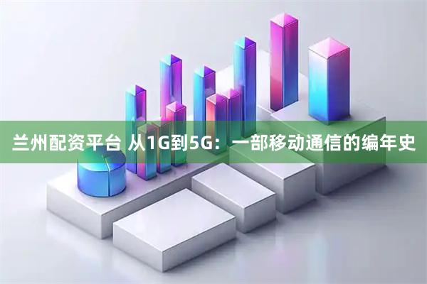 兰州配资平台 从1G到5G：一部移动通信的编年史