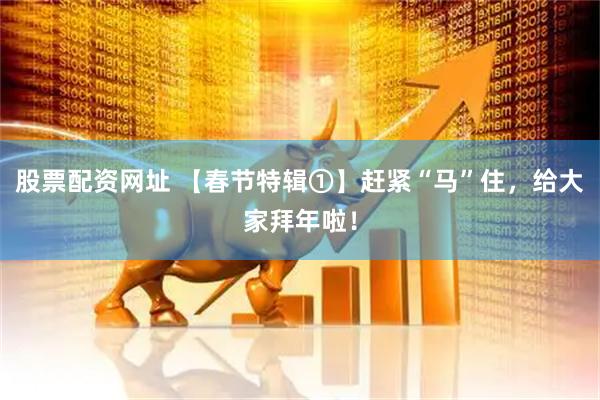 股票配资网址 【春节特辑①】赶紧“马”住，给大家拜年啦！
