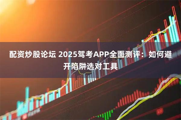 配资炒股论坛 2025驾考APP全面测评：如何避开陷阱选对工具